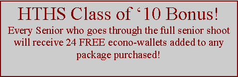 Text Box: HTHS Class of �10 Bonus!Every Senior who goes through the full senior shoot will receive 24 FREE econo-wallets added to any package purchased!